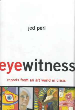 Eyewitness: Reports From An Art World In Crisis de Jed Perl