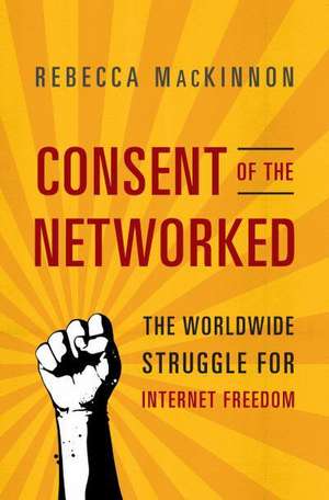 Consent of the Networked: The Worldwide Struggle For Internet Freedom de Rebecca MacKinnon