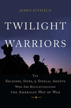 Twilight Warriors: The Soldiers, Spies, and Special Agents Who Are Revolutionizing the American Way of War de James Kitfield