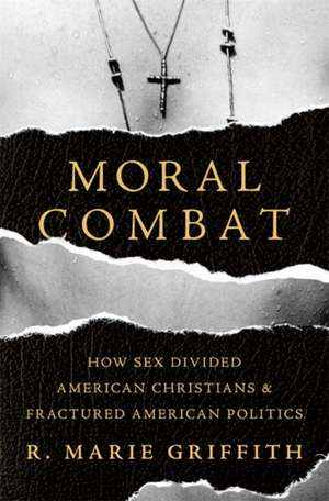 Moral Combat: How Sex Divided American Christians and Fractured American Politics de R. Marie Griffith