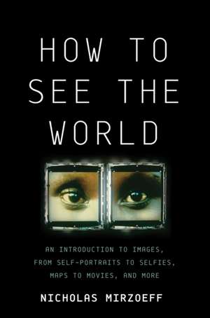 How to See the World: An Introduction to Images, from Self-Portraits to Selfies, Maps to Movies, and More de Nicholas Mirzoeff