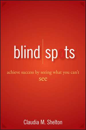 Blind Spots – Achieve Success by Seeing What You Can′t See de C Shelton