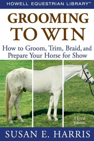 Grooming to Win: How to Groom, Trim, Braid, and Prepare Your Horse for Show de Susan E. Harris