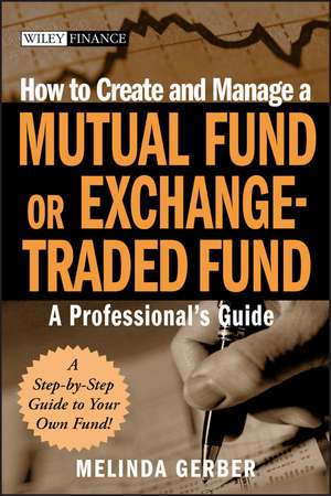 How to Create and Manage a Mutual Fund or Exchange –Traded Fund – A Professional′s Guide de M Gerber