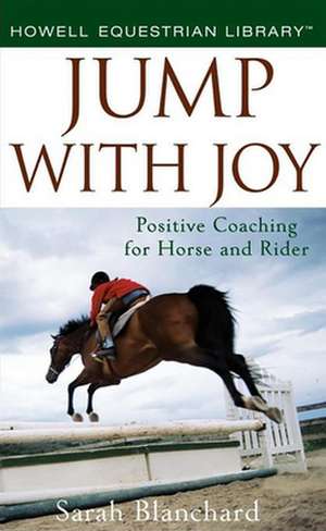 Jump with Joy: Positive Coaching for Horse and Rider de Sarah Blanchard