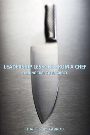 Leadership Lessons From a Chef – Finding Time to Be Great de C Carroll