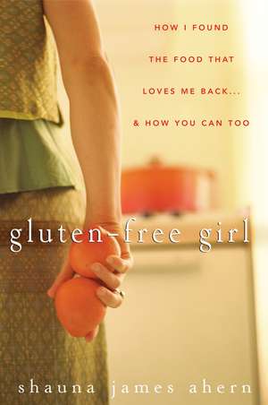 Gluten-Free Girl: How I Found the Food That Loves Me Back...& How You Can, Too de Shauna James Ahern