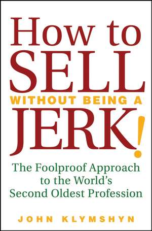 How to Sell Without Being a JERK! The Foolproof Approach to the World′s Second Oldest Profession de J Klymshyn