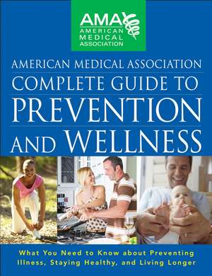 American Medical Association Complete Guide to Prevention and Wellness: What You Need to Know about Preventing Illness, Staying Healthy, and Living Lo de American Medical Association