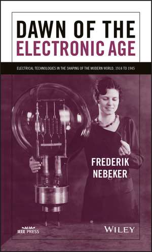 Dawn of the Electronic Age – Electrical Technologies in the Shaping of the Modern World, 1914 to 1945 de F Nebeker