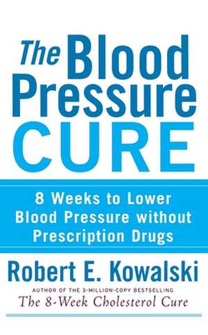 The Blood Pressure Cure: 8 Weeks to Lower Blood Pressure Without Prescription Drugs de Robert E. Kowalski