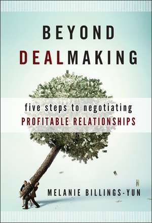 Beyond Dealmaking – Five Steps to Negotiating Profitable Relationships de M Billings–Yun