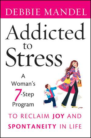 Addicted to Stress – A Woman′s 7–Step Program to Reclaim Joy and Spontaneity in Life de D Mandel