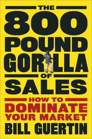 The 800–Pound Gorilla of Sales – How to Dominate Your Market de B Guertin