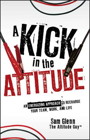 A Kick in the Attitude: An Energizing Approach to Recharge your Team, Work, and Life de Sam Glenn