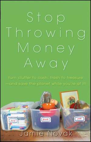 Stop Throwing Money Away: Turn Clutter to Cash, Trash to Treasure--And Save the Planet While You're at It de Jamie Novak