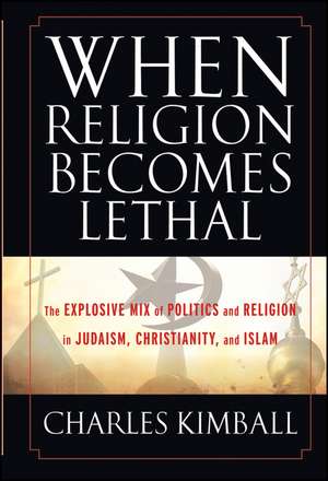 When Religion Becomes Lethal – The Explosive Mix of Politics and Religion in Judaism, Christianity and Islam de C Kimball