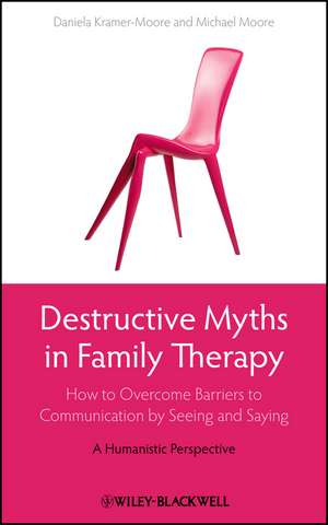 Destructive Myths in Family Therapy – How to Overcome Barriers to Communication by Seeing and Saying – A Humanistic Approach de D Kramer–Moore