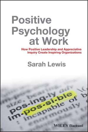 Positive Psychology at Work – How Positive Leadership and Appreciative Inquiry Create Inspiring Organizations de S. Lewis