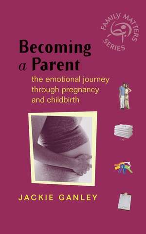 Becoming a Parent – The Emotional Journey Through Pregnancy and Childbirth de J Ganley