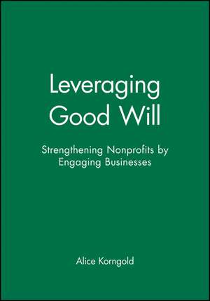 Leveraging Good Will – Strengthening Nonprofits by Engaging Businesses de Korngold