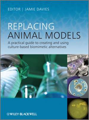 Replacing Animal Models – A Practical Guide to Creating and Using Culture–based Biomimetic Alternatives de J. Davies