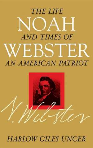 Noah Webster: The Life and Times of an American Patriot de Harlow Giles Unger