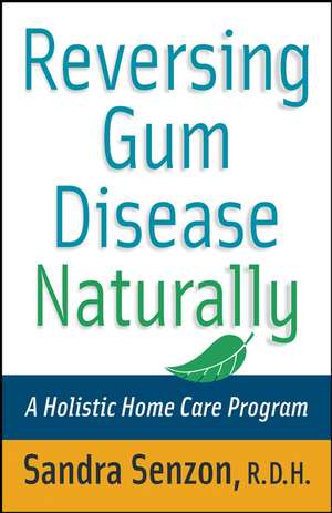 Reversing Gum Disease Naturally – A Holistic Home Care Program de S Senzon