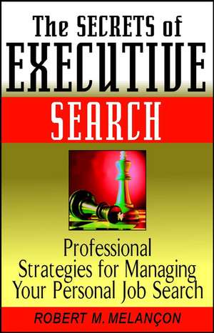 The Secrets of Executive Search – Professional Strategies for Managing Your Personal Job Search de RM Melancon