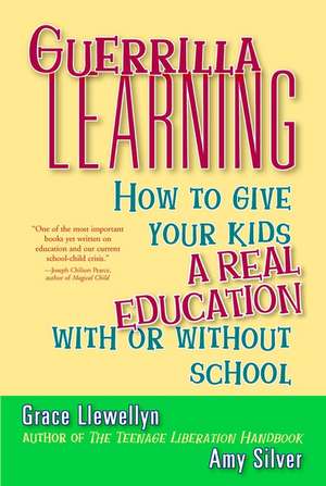 Guerrilla Learning: How to Give Your Kids a Real Education With or Without School de Grace Llewellyn