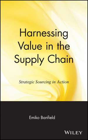 Harnessing Value in the Supply Chain – Strategic Sourcing in Action de E Banfield