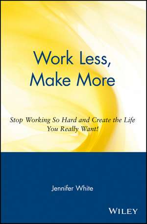 Work Less, Make More: Stop Working So Hard and Create the Life You Really Want! de Jennifer White