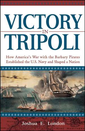 Victory in Tripoli: How America's War with the Barbary Pirates Established the U.S. Navy and Shaped a Nation de Joshua E. London