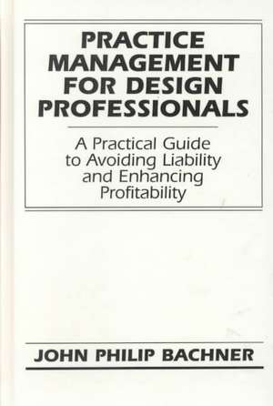 Practice Management for Design Professionals – A Practical Guide to Avoiding Liability & Enhancing Profitability de JP Bachner