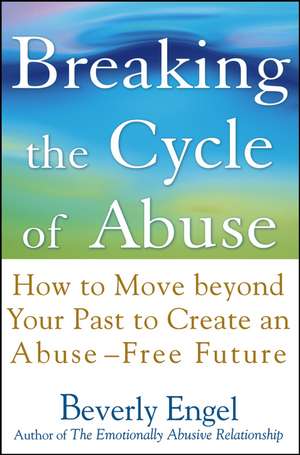 Breaking the Cycle of Abuse – How to Move Beyond Your Past to Create an Abuse–Free Future de B Engel