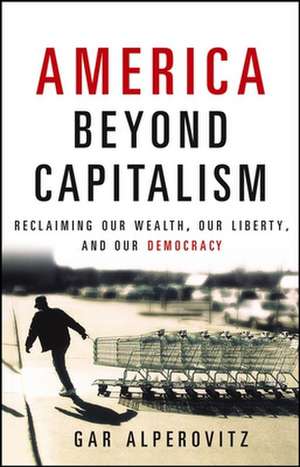 America Beyond Capitalism: Reclaiming Our Wealth, Our Liberty, and Our Democracy de Gar Alperovitz