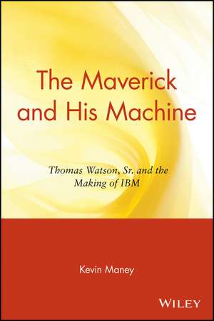 The Maverick and His Machine – Thomas Watson, Sr. and the Making of IBM de K Maney