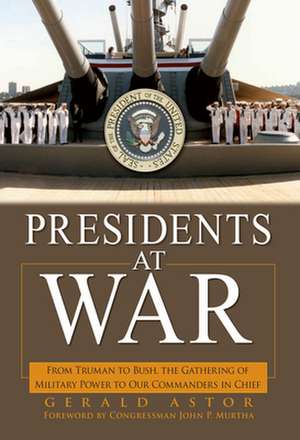 Presidents at War: From Truman to Bush, the Gathering of Military Powers to Our Commanders in Chief de Gerald Astor