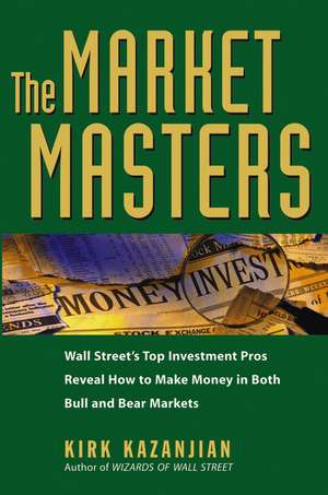 The Market Masters – Wall Street′s Top Investment Pros Reveal How to Make Money in Both Bull and Bear Markets de K Kazanjian