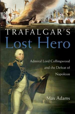 Trafalgar's Lost Hero: Admiral Lord Collingwood and the Defeat of Napoleon de Max Adams