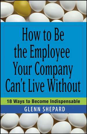 How to Be the Employee Your Company Can′t Live Without – 18 Ways to Become Indispensable de G Shepard