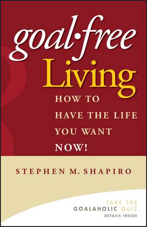 Goal–Free Living: How to Have the Life You Want NOW! de Stephen M. Shapiro