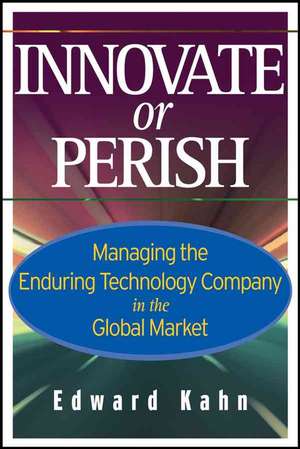 Innovate or Perish: Managing the Enduring Technology Company in the Global Market de Edward Kahn