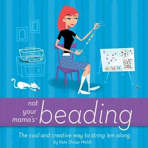 Not Your Mama's Beading: The Cool and Creative Way to String 'em Along de Kate Shoup Welsh