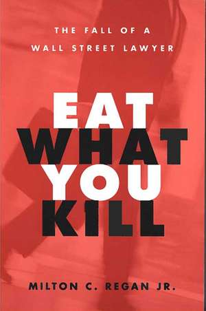 Eat What You Kill: The Fall of a Wall Street Lawyer de Milton C Regan, Jr.