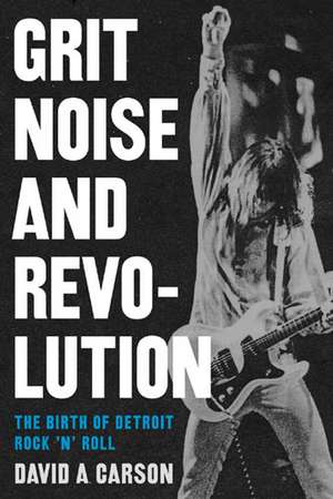 Grit, Noise, and Revolution: The Birth of Detroit Rock 'n' Roll de David A. Carson