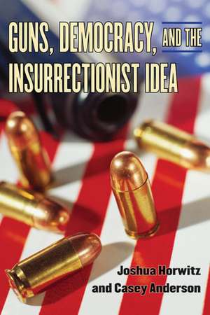 Guns, Democracy, and the Insurrectionist Idea de Joshua Horwitz