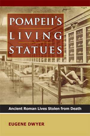 Pompeii's Living Statues: Ancient Roman Lives Stolen from Death de Eugene Dwyer