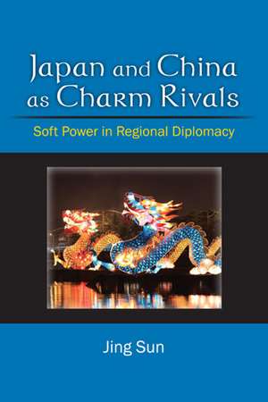 Japan and China as Charm Rivals: Soft Power in Regional Diplomacy de Jing Sun