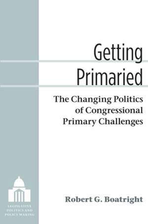 Getting Primaried: The Changing Politics of Congressional Primary Challenges de Robert G Boatright